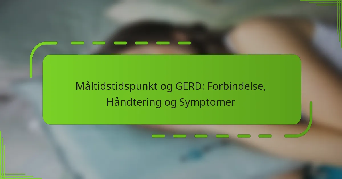Måltidstidspunkt og GERD: Forbindelse, Håndtering og Symptomer