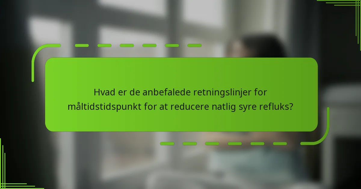 Hvad er de anbefalede retningslinjer for måltidstidspunkt for at reducere natlig syre refluks?