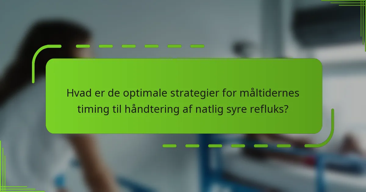 Hvad er de optimale strategier for måltidernes timing til håndtering af natlig syre refluks?
