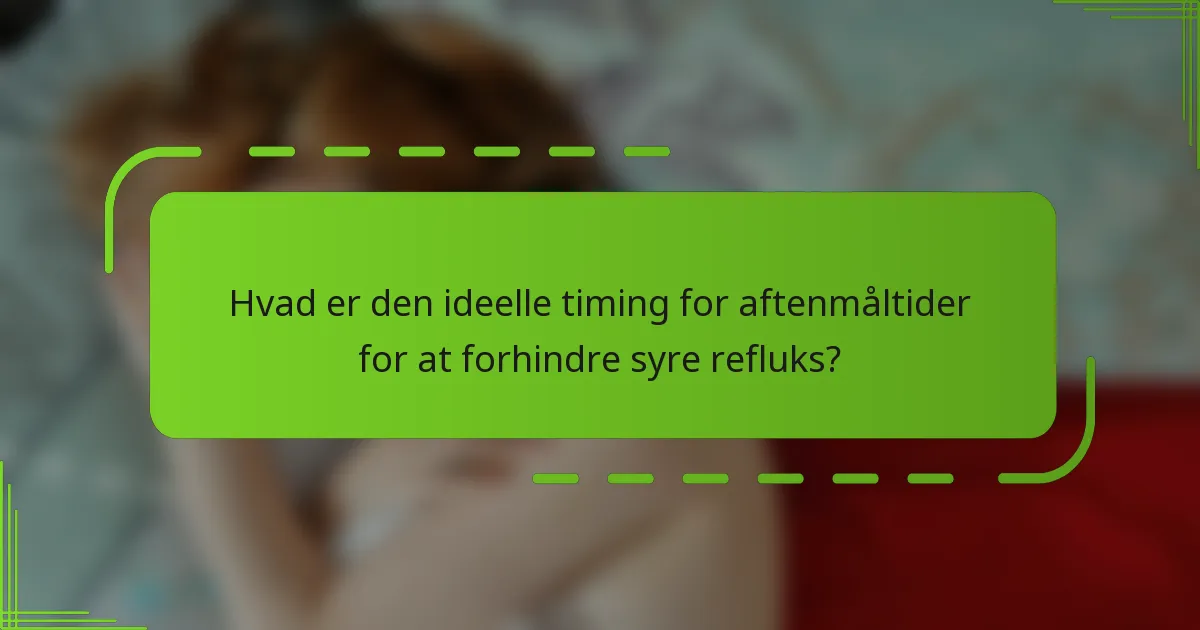 Hvad er den ideelle timing for aftenmåltider for at forhindre syre refluks?