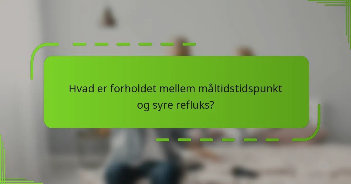 Hvad er forholdet mellem måltidstidspunkt og syre refluks?