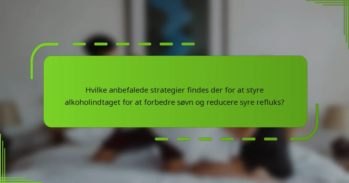 Hvilke anbefalede strategier findes der for at styre alkoholindtaget for at forbedre søvn og reducere syre refluks?