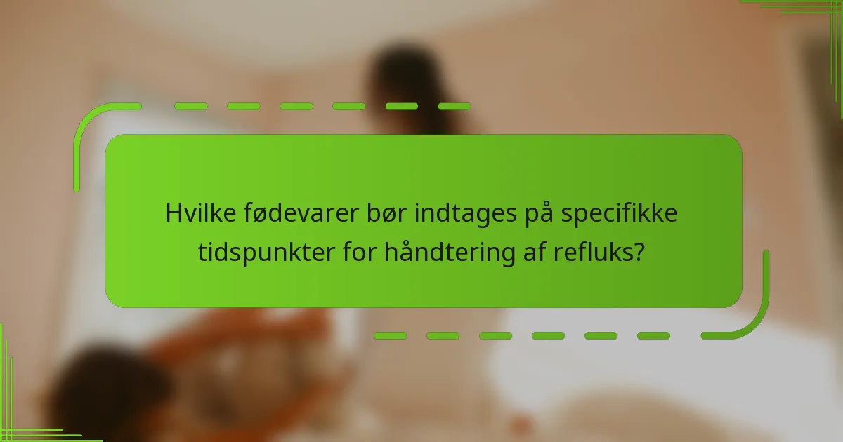 Hvilke fødevarer bør indtages på specifikke tidspunkter for håndtering af refluks?