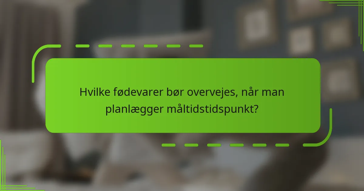 Hvilke fødevarer bør overvejes, når man planlægger måltidstidspunkt?