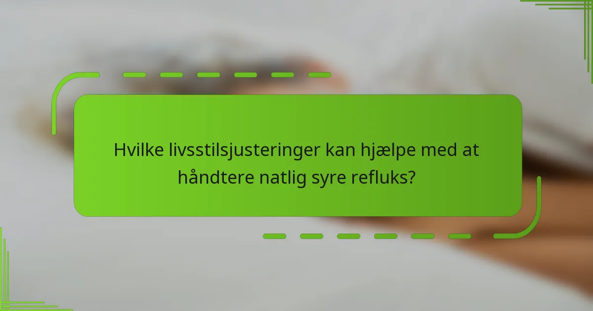 Hvilke livsstilsjusteringer kan hjælpe med at håndtere natlig syre refluks?