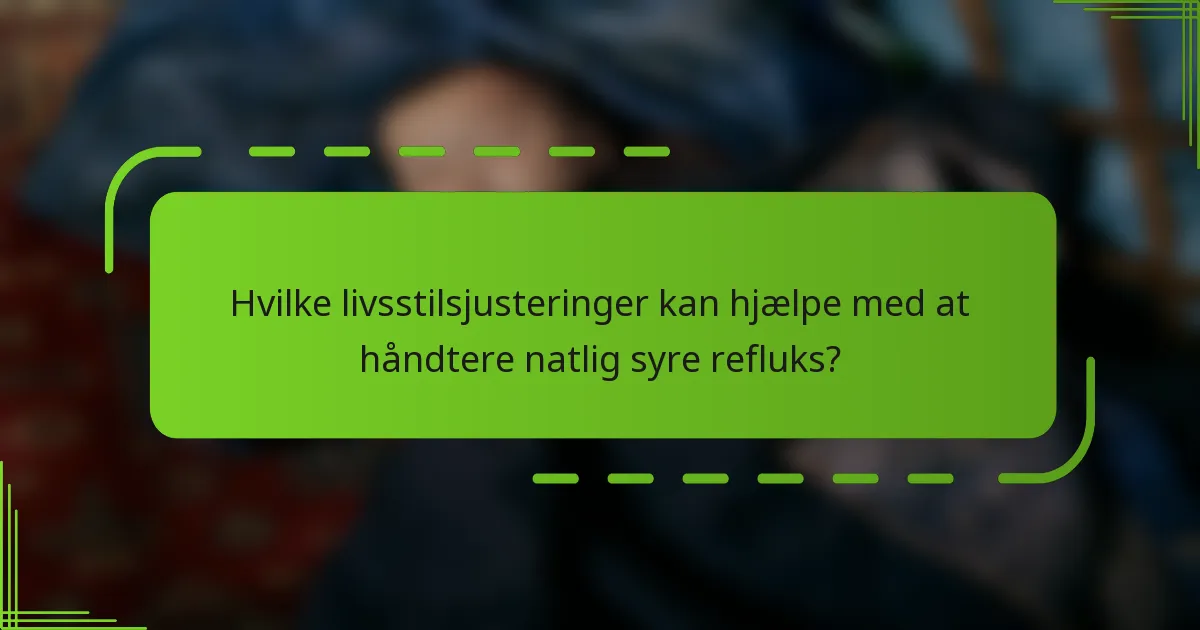 Hvilke livsstilsjusteringer kan hjælpe med at håndtere natlig syre refluks?
