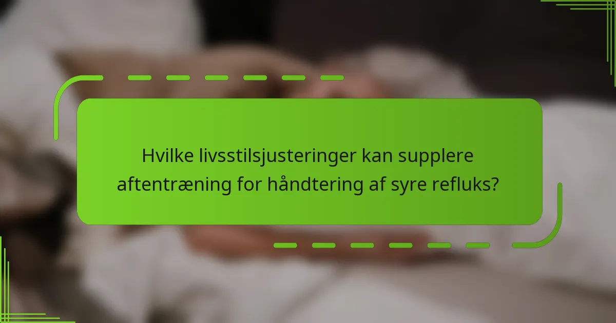 Hvilke livsstilsjusteringer kan supplere aftentræning for håndtering af syre refluks?