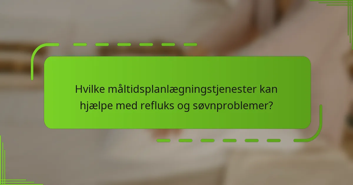 Hvilke måltidsplanlægningstjenester kan hjælpe med refluks og søvnproblemer?