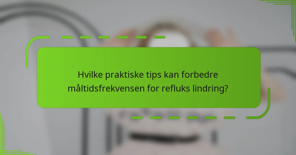 Hvilke praktiske tips kan forbedre måltidsfrekvensen for refluks lindring?
