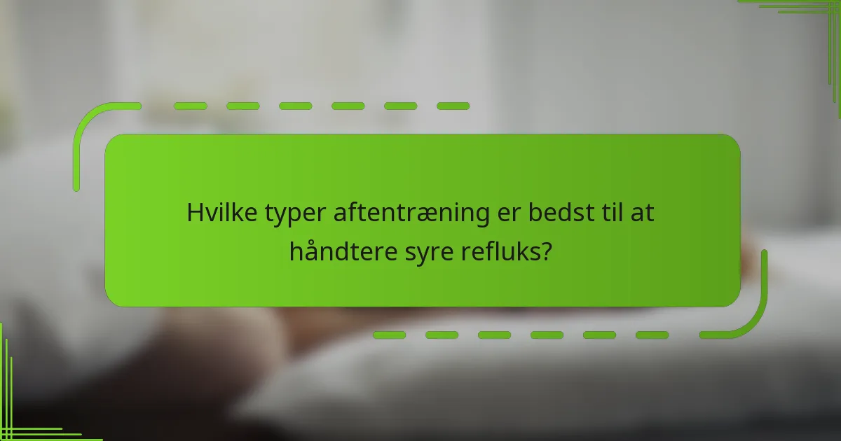 Hvilke typer aftentræning er bedst til at håndtere syre refluks?