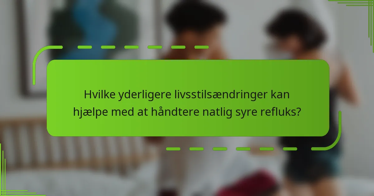 Hvilke yderligere livsstilsændringer kan hjælpe med at håndtere natlig syre refluks?