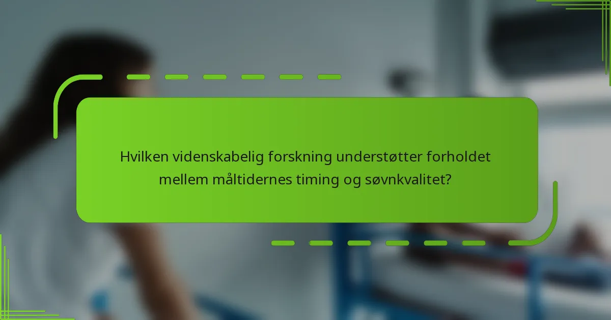 Hvilken videnskabelig forskning understøtter forholdet mellem måltidernes timing og søvnkvalitet?