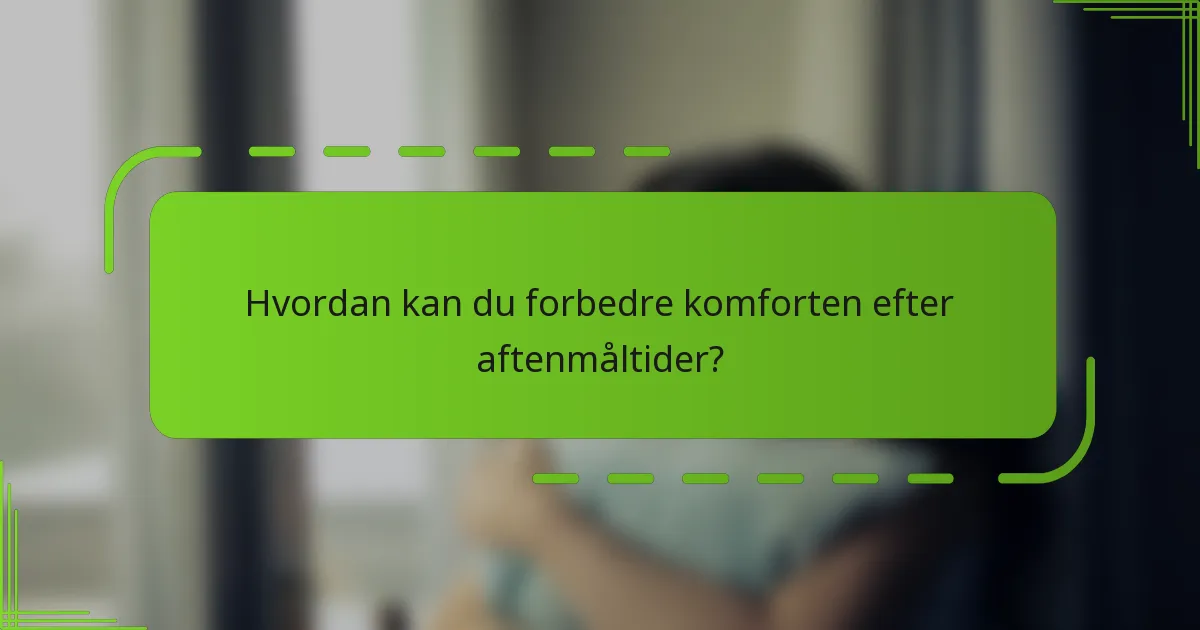 Hvordan kan du forbedre komforten efter aftenmåltider?
