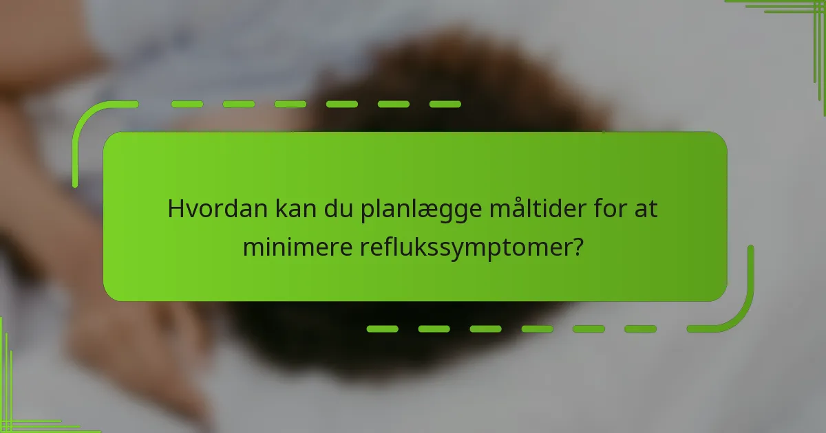 Hvordan kan du planlægge måltider for at minimere reflukssymptomer?