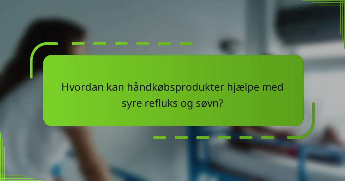 Hvordan kan håndkøbsprodukter hjælpe med syre refluks og søvn?