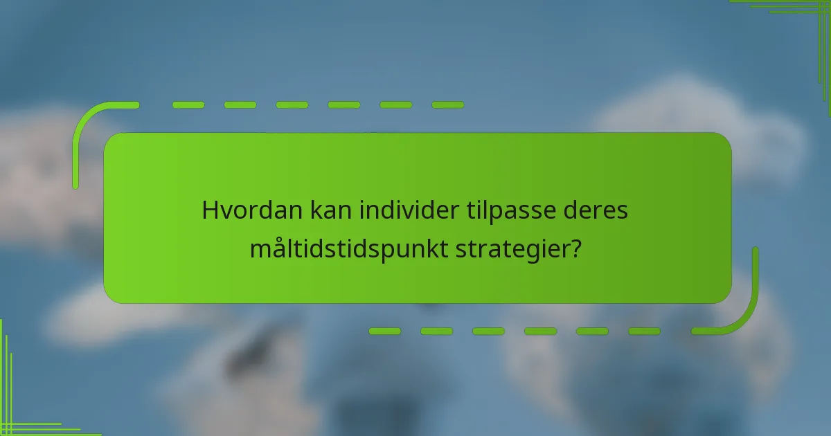 Hvordan kan individer tilpasse deres måltidstidspunkt strategier?