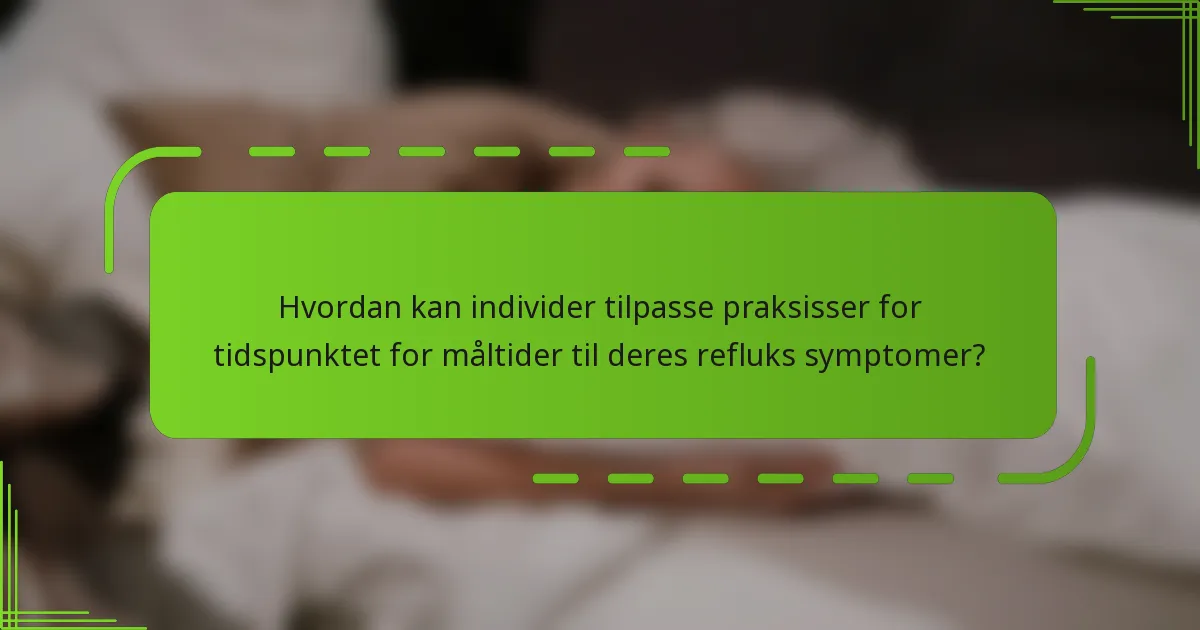 Hvordan kan individer tilpasse praksisser for tidspunktet for måltider til deres refluks symptomer?