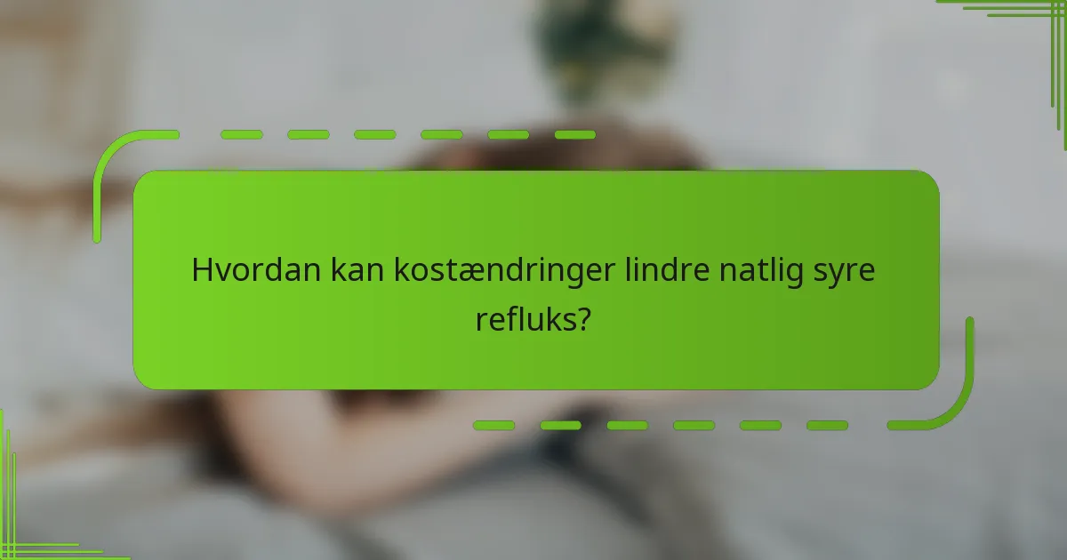 Hvordan kan kostændringer lindre natlig syre refluks?