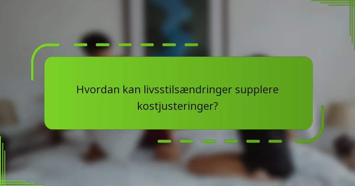 Hvordan kan livsstilsændringer supplere kostjusteringer?