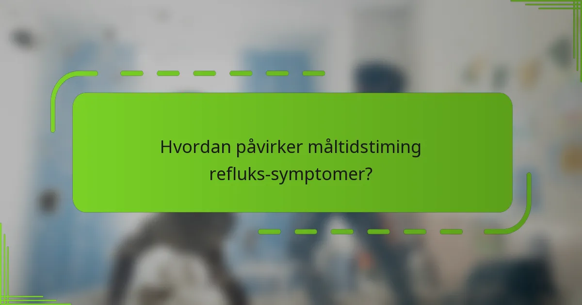 Hvordan påvirker måltidstiming refluks-symptomer?