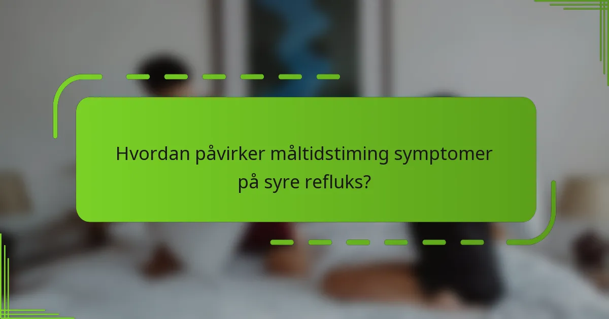 Hvordan påvirker måltidstiming symptomer på syre refluks?