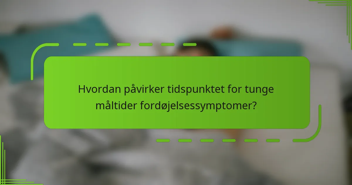 Hvordan påvirker tidspunktet for tunge måltider fordøjelsessymptomer?