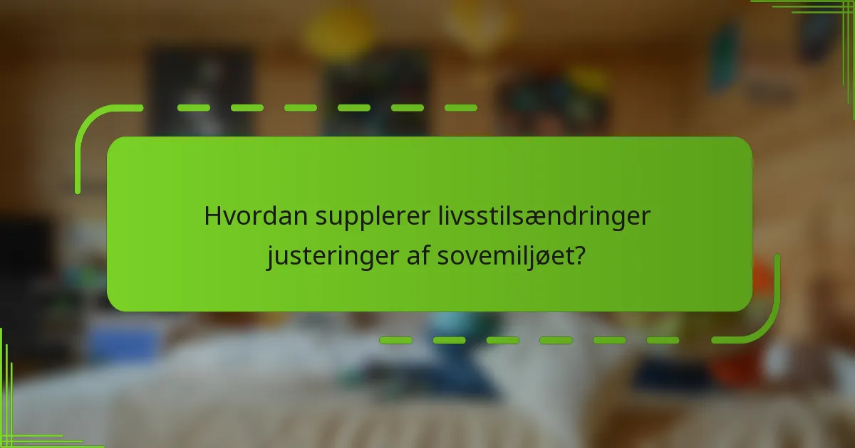Hvordan supplerer livsstilsændringer justeringer af sovemiljøet?