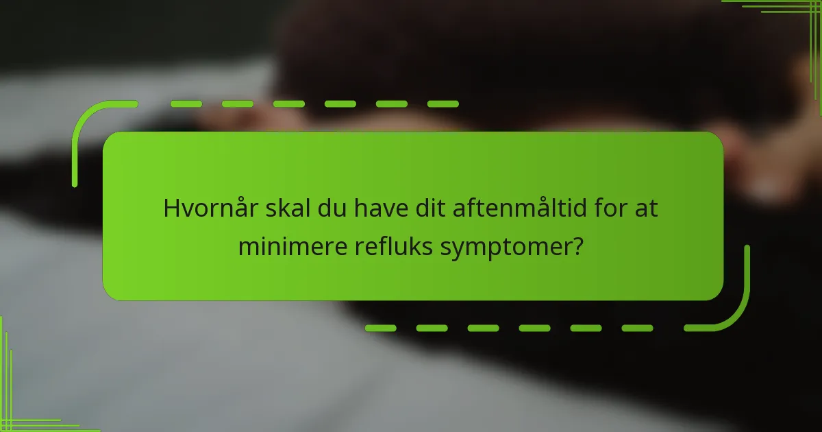 Hvornår skal du have dit aftenmåltid for at minimere refluks symptomer?