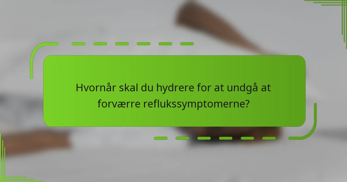 Hvornår skal du hydrere for at undgå at forværre reflukssymptomerne?