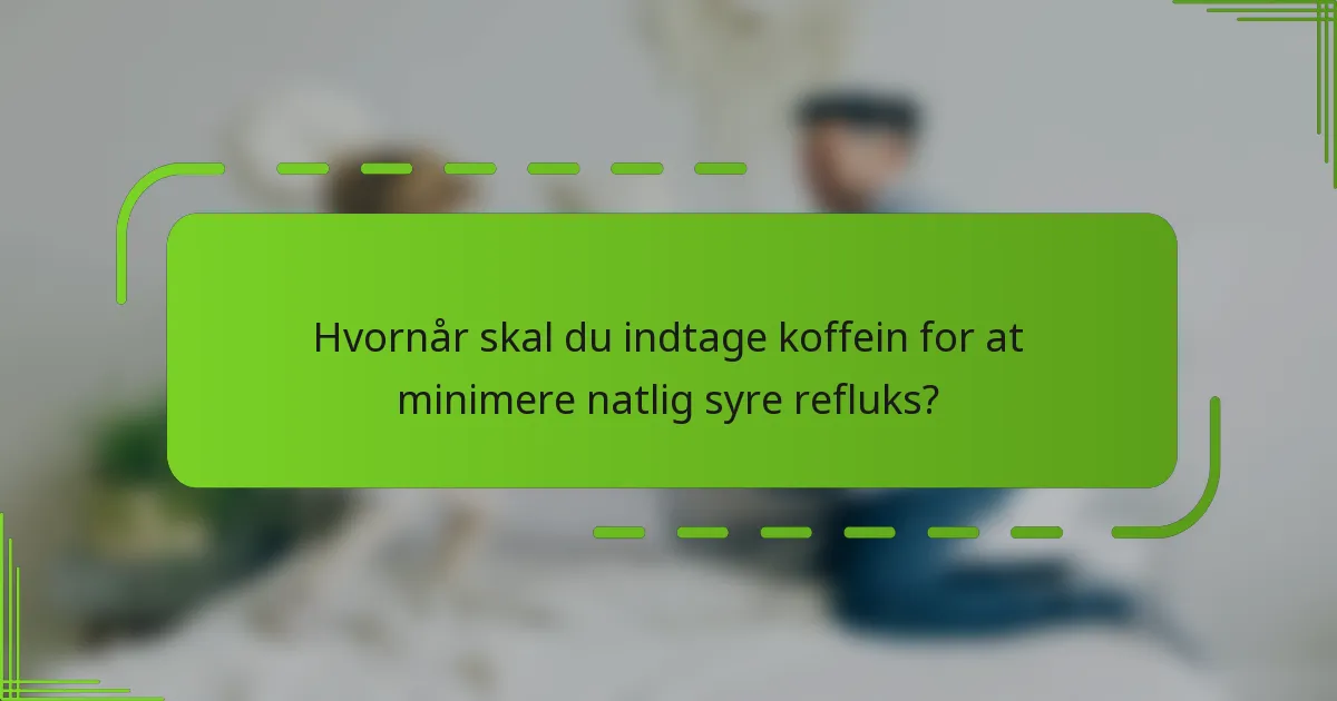 Hvornår skal du indtage koffein for at minimere natlig syre refluks?